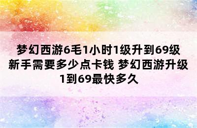 梦幻西游6毛1小时1级升到69级新手需要多少点卡钱 梦幻西游升级1到69最快多久